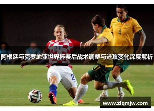 阿根廷与克罗地亚世界杯赛后战术调整与进攻变化深度解析