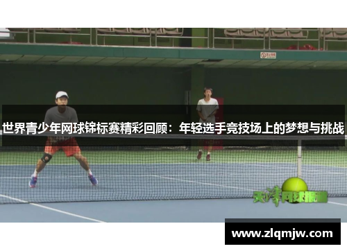 世界青少年网球锦标赛精彩回顾：年轻选手竞技场上的梦想与挑战