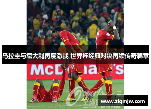 乌拉圭与意大利再度激战 世界杯经典对决再续传奇篇章