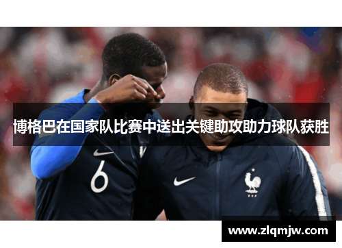 博格巴在国家队比赛中送出关键助攻助力球队获胜