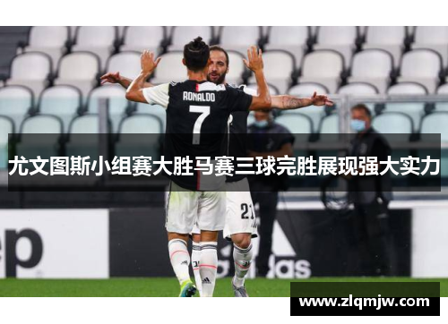 尤文图斯小组赛大胜马赛三球完胜展现强大实力