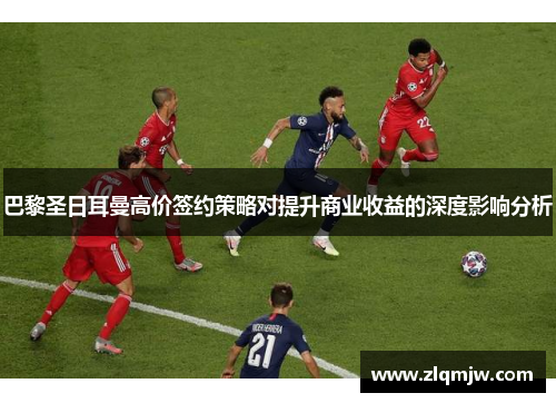 巴黎圣日耳曼高价签约策略对提升商业收益的深度影响分析