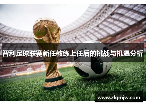 智利足球联赛新任教练上任后的挑战与机遇分析