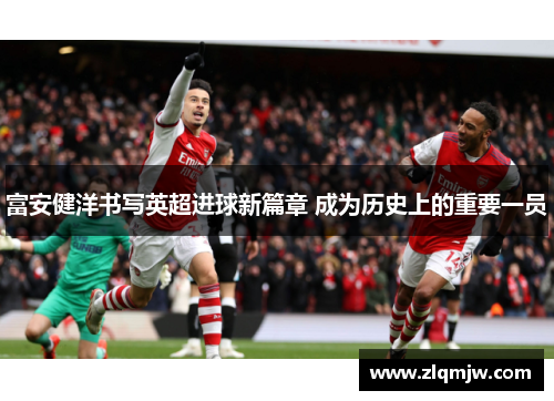富安健洋书写英超进球新篇章 成为历史上的重要一员