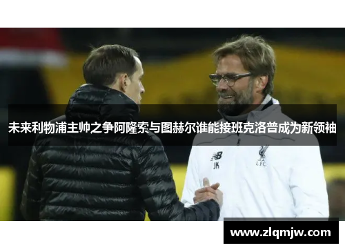 未来利物浦主帅之争阿隆索与图赫尔谁能接班克洛普成为新领袖