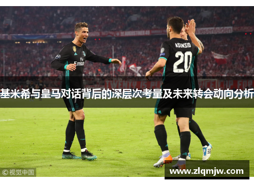 基米希与皇马对话背后的深层次考量及未来转会动向分析