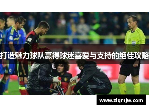 打造魅力球队赢得球迷喜爱与支持的绝佳攻略