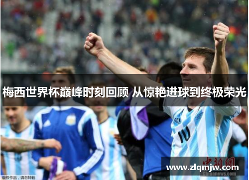 梅西世界杯巅峰时刻回顾 从惊艳进球到终极荣光