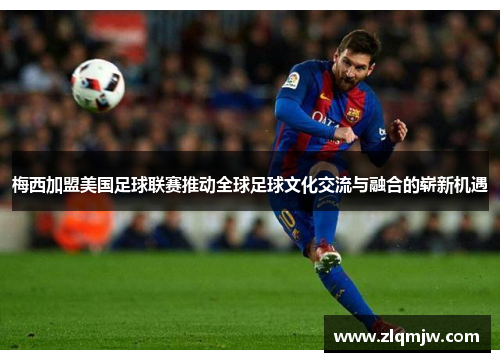 梅西加盟美国足球联赛推动全球足球文化交流与融合的崭新机遇