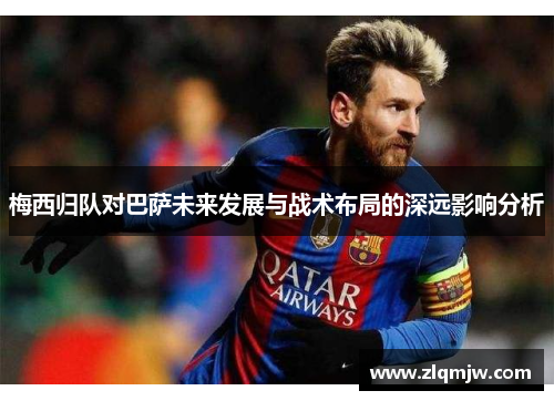 梅西归队对巴萨未来发展与战术布局的深远影响分析