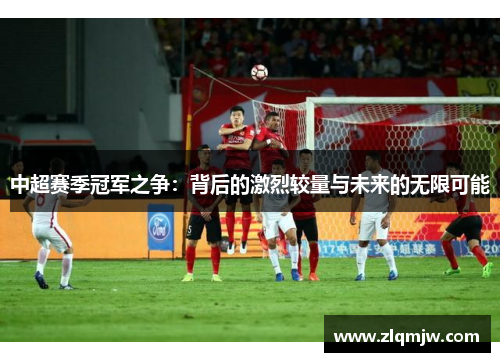 中超赛季冠军之争：背后的激烈较量与未来的无限可能