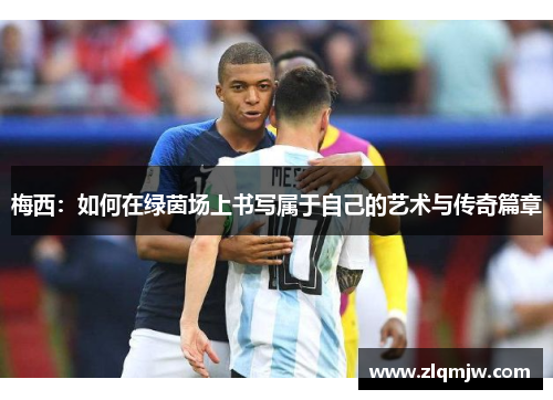 梅西：如何在绿茵场上书写属于自己的艺术与传奇篇章