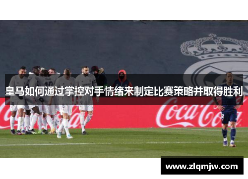 皇马如何通过掌控对手情绪来制定比赛策略并取得胜利