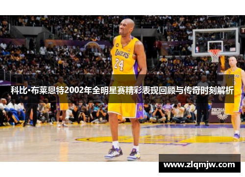 科比·布莱恩特2002年全明星赛精彩表现回顾与传奇时刻解析
