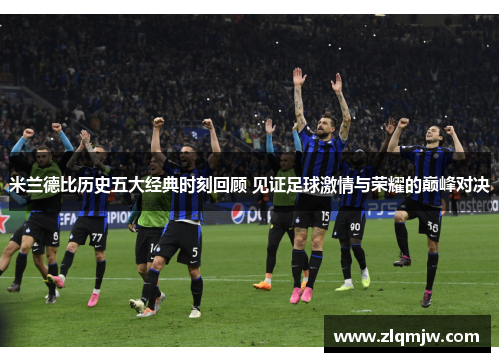 米兰德比历史五大经典时刻回顾 见证足球激情与荣耀的巅峰对决