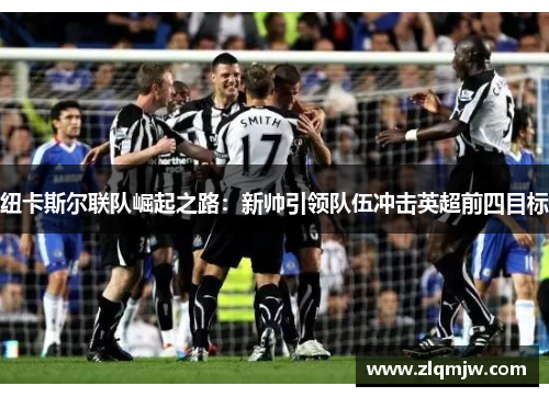纽卡斯尔联队崛起之路：新帅引领队伍冲击英超前四目标