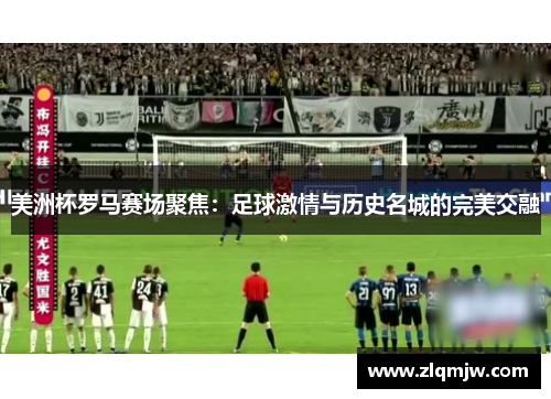 美洲杯罗马赛场聚焦：足球激情与历史名城的完美交融