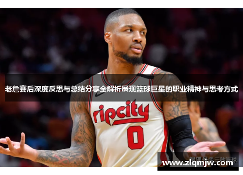 老詹赛后深度反思与总结分享全解析展现篮球巨星的职业精神与思考方式