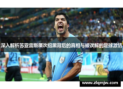 深入解析苏亚雷斯屡次招黑背后的真相与被误解的足球激情