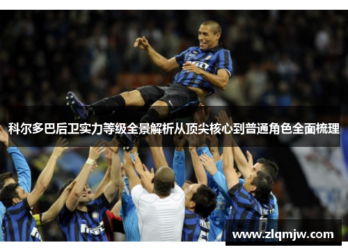 科尔多巴后卫实力等级全景解析从顶尖核心到普通角色全面梳理