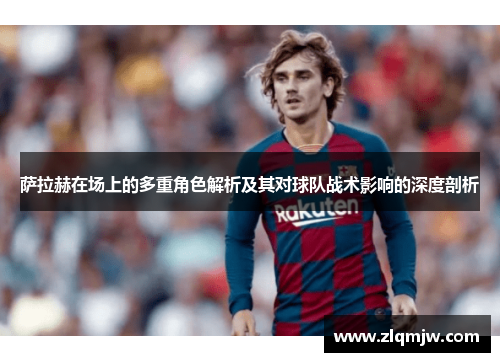 萨拉赫在场上的多重角色解析及其对球队战术影响的深度剖析 萨拉赫在场上的多重角色解析及其对球队战术影响的深度剖析