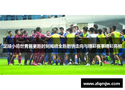 足球小将世青篇更新时刻揭晓全新剧情走向与精彩赛事精彩亮相 足球小将世青篇更新时刻揭晓全新剧情走向与精彩赛事精彩亮相