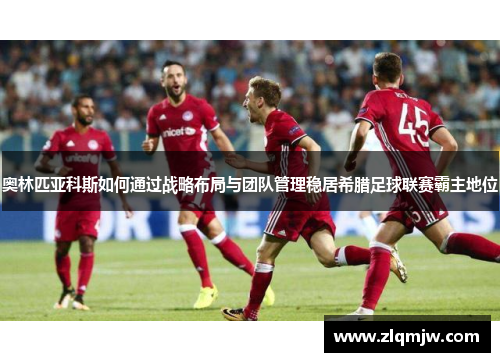 奥林匹亚科斯如何通过战略布局与团队管理稳居希腊足球联赛霸主地位 奥林匹亚科斯如何通过战略布局与团队管理稳居希腊足球联赛霸主地位