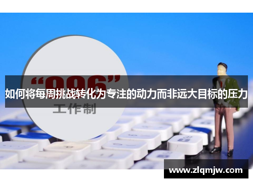 如何将每周挑战转化为专注的动力而非远大目标的压力