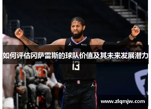 如何评估冈萨雷斯的球队价值及其未来发展潜力