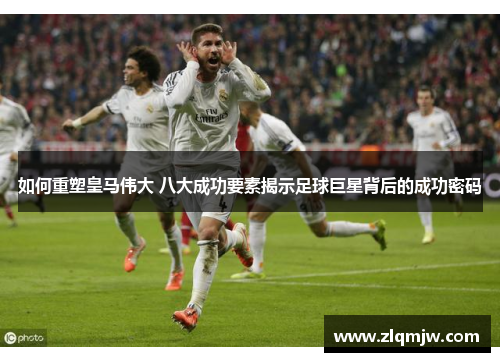 如何重塑皇马伟大 八大成功要素揭示足球巨星背后的成功密码