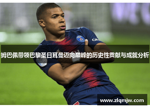姆巴佩带领巴黎圣日耳曼迈向巅峰的历史性贡献与成就分析