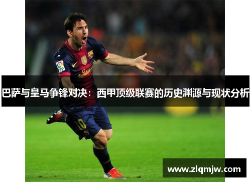巴萨与皇马争锋对决:西甲顶级联赛的历史渊源与现状分析 巴萨与皇马争锋对决:西甲顶级联赛的历史渊源与现状分析