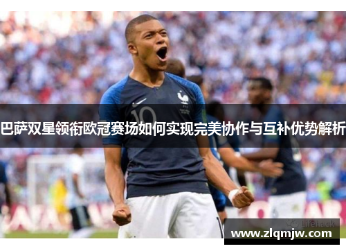 巴萨双星领衔欧冠赛场如何实现完美协作与互补优势解析