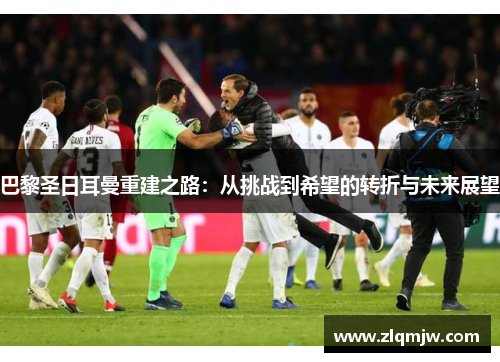 巴黎圣日耳曼重建之路：从挑战到希望的转折与未来展望
